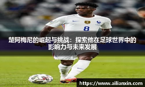 楚阿梅尼的崛起与挑战：探索他在足球世界中的影响力与未来发展