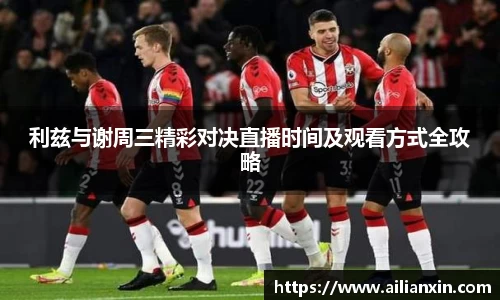 利兹与谢周三精彩对决直播时间及观看方式全攻略