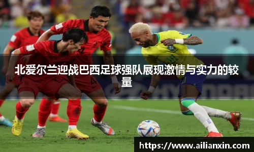 北爱尔兰迎战巴西足球强队展现激情与实力的较量